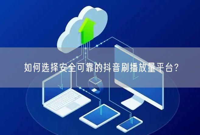 如何选择安全可靠的抖音刷播放量平台？