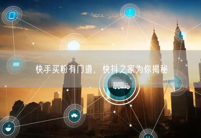 快手买粉有门道，快抖之家为你揭秘