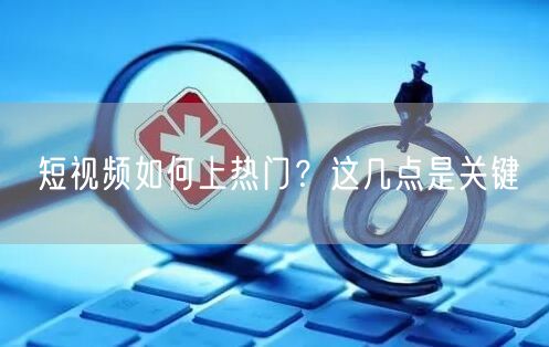 短视频如何上热门？这几点是关键