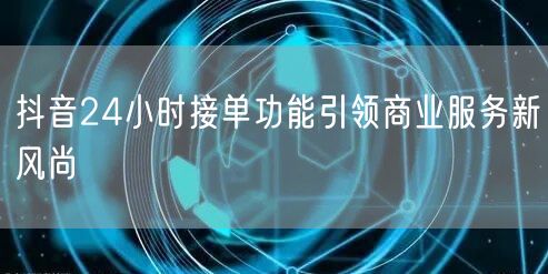 抖音24小时接单功能引领商业服务新风尚