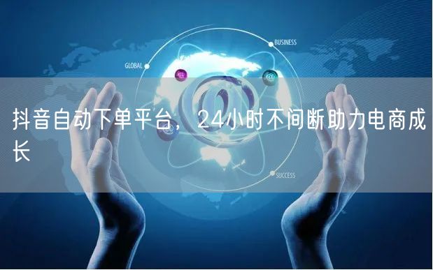 抖音自动下单平台，24小时不间断助力电商成长