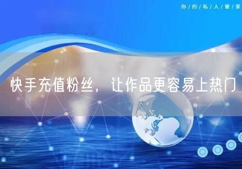 快手充值粉丝，让作品更容易上热门