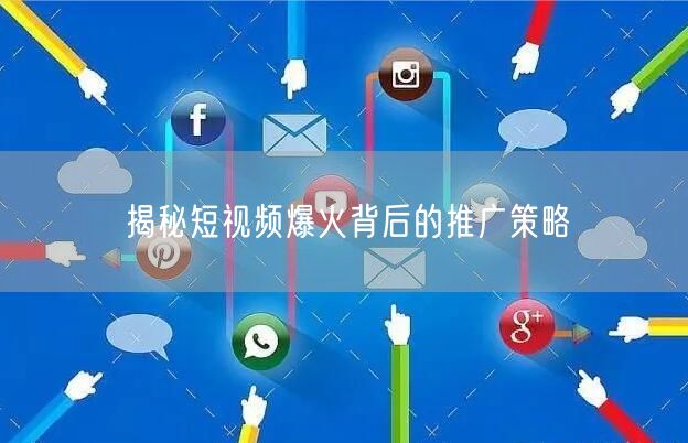 揭秘短视频爆火背后的推广策略