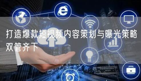 打造爆款短视频内容策划与曝光策略双管齐下