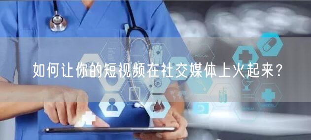 如何让你的短视频在社交媒体上火起来？