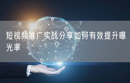 短视频推广实战分享如何有效提升曝光率