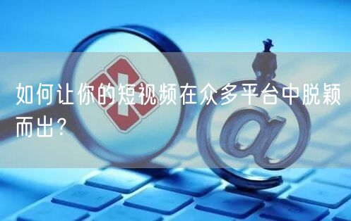 如何让你的短视频在众多平台中脱颖而出？