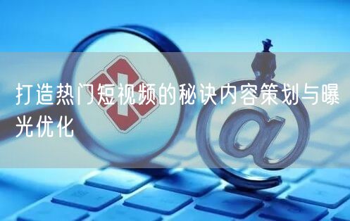 打造热门短视频的秘诀内容策划与曝光优化