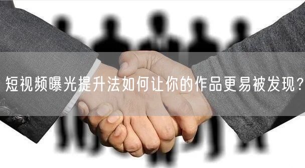 短视频曝光提升法如何让你的作品更易被发现？