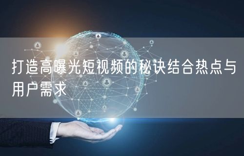 打造高曝光短视频的秘诀结合热点与用户需求