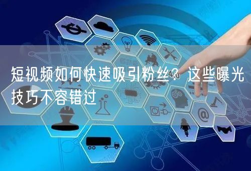 短视频如何快速吸引粉丝？这些曝光技巧不容错过