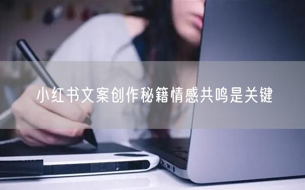 小红书文案创作秘籍情感共鸣是关键