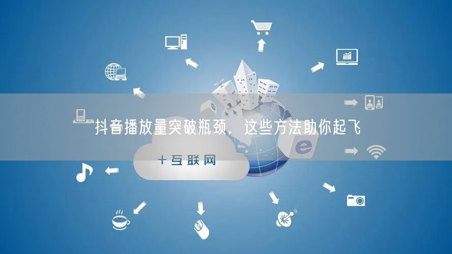 抖音播放量突破瓶颈，这些方法助你起飞