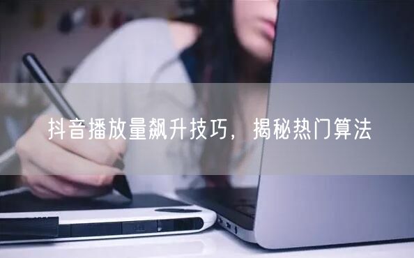 抖音播放量飙升技巧，揭秘热门算法