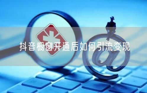 抖音橱窗开通后如何引流变现
