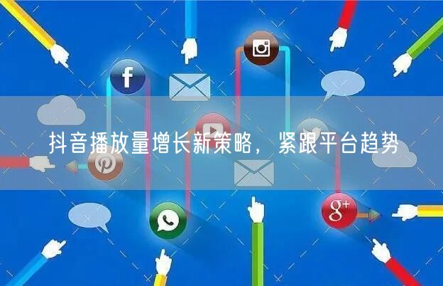 抖音播放量增长新策略，紧跟平台趋势