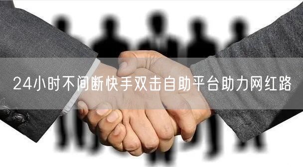 24小时不间断快手双击自助平台助力网红路