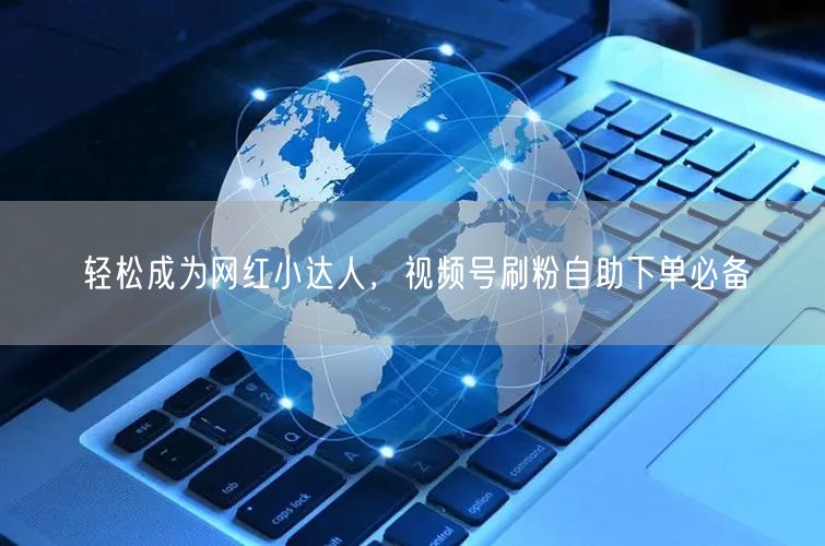 轻松成为网红小达人，视频号刷粉自助下单必备