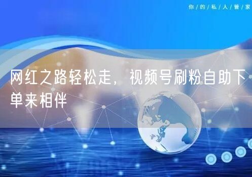 网红之路轻松走，视频号刷粉自助下单来相伴