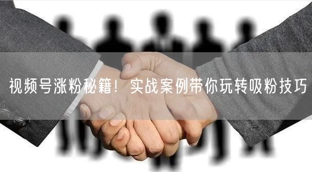 视频号涨粉秘籍！实战案例带你玩转吸粉技巧