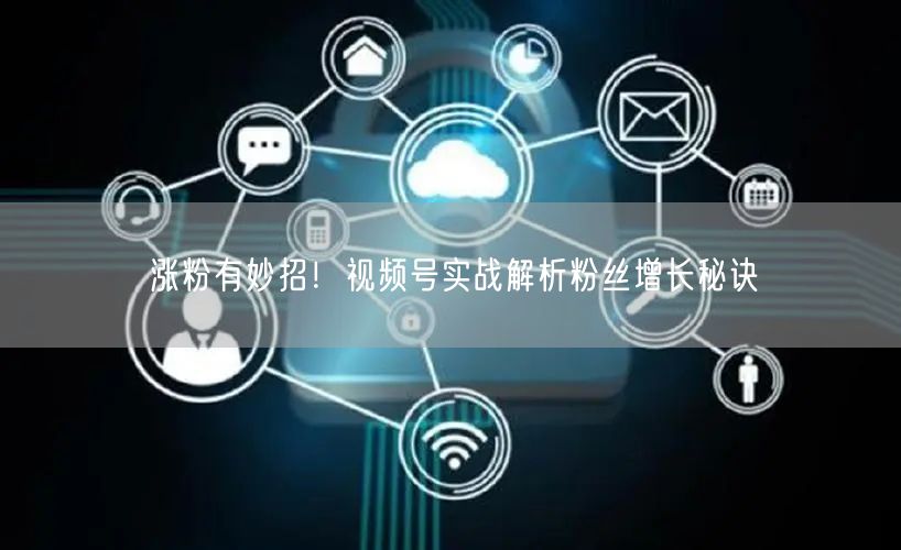 涨粉有妙招！视频号实战解析粉丝增长秘诀