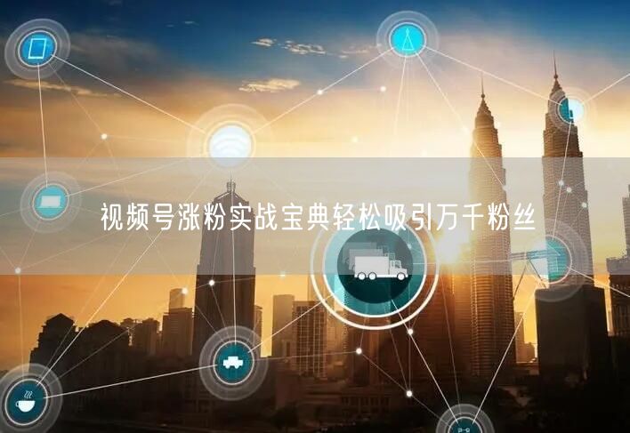 视频号涨粉实战宝典轻松吸引万千粉丝