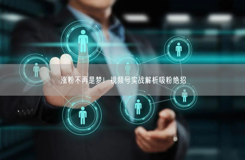 涨粉不再是梦！视频号实战解析吸粉绝招