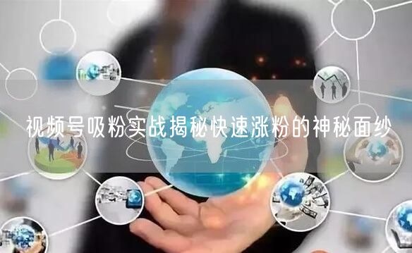 视频号吸粉实战揭秘快速涨粉的神秘面纱