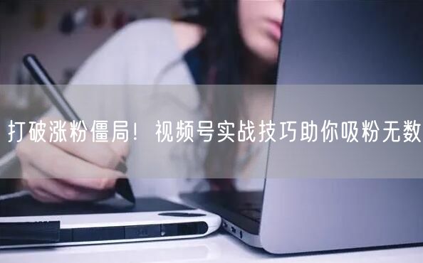 打破涨粉僵局！视频号实战技巧助你吸粉无数