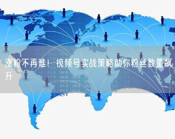 涨粉不再难！视频号实战策略助你粉丝数量飙升
