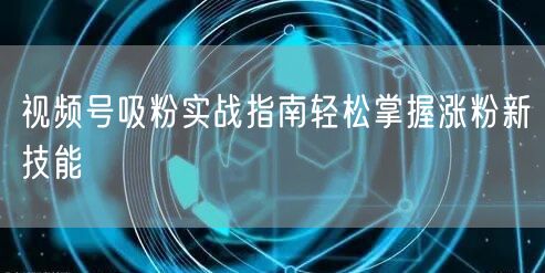 视频号吸粉实战指南轻松掌握涨粉新技能