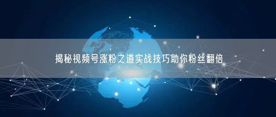 揭秘视频号涨粉之道实战技巧助你粉丝翻倍