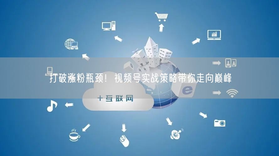 打破涨粉瓶颈！视频号实战策略带你走向巅峰