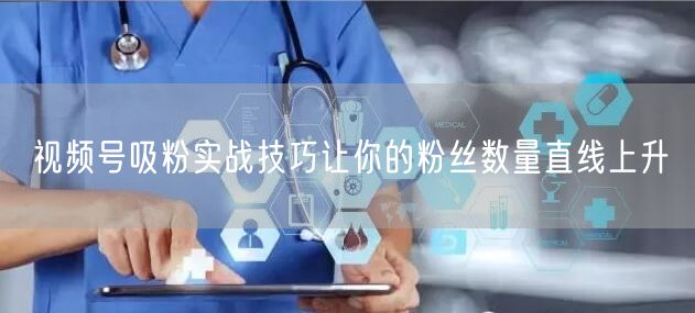 视频号吸粉实战技巧让你的粉丝数量直线上升