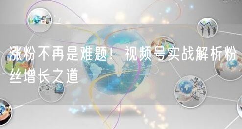 涨粉不再是难题！视频号实战解析粉丝增长之道