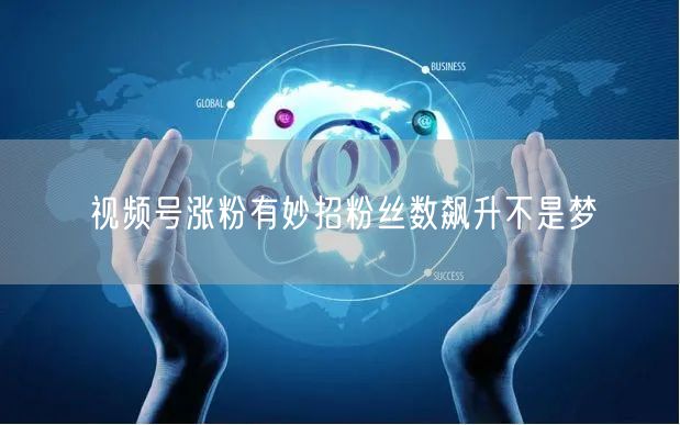 视频号涨粉有妙招粉丝数飙升不是梦