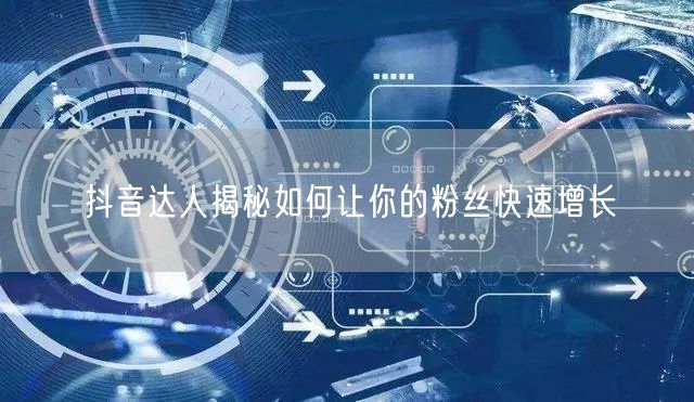 抖音达人揭秘如何让你的粉丝快速增长