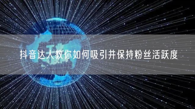 抖音达人教你如何吸引并保持粉丝活跃度