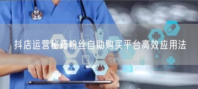 抖店运营秘籍粉丝自助购买平台高效应用法
