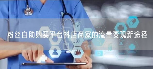 粉丝自助购买平台抖店商家的流量变现新途径